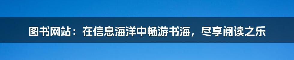 图书网站：在信息海洋中畅游书海，尽享阅读之乐