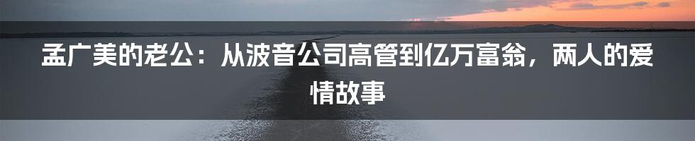 孟广美的老公：从波音公司高管到亿万富翁，两人的爱情故事