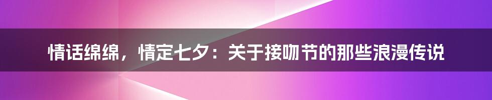 情话绵绵，情定七夕：关于接吻节的那些浪漫传说