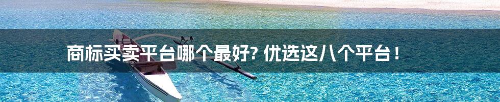 商标买卖平台哪个最好? 优选这八个平台！