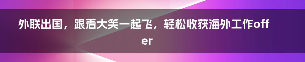 外联出国，跟着大笑一起飞，轻松收获海外工作offer