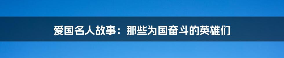 爱国名人故事：那些为国奋斗的英雄们