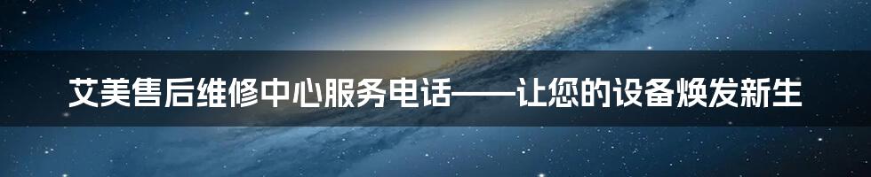 艾美售后维修中心服务电话——让您的设备焕发新生