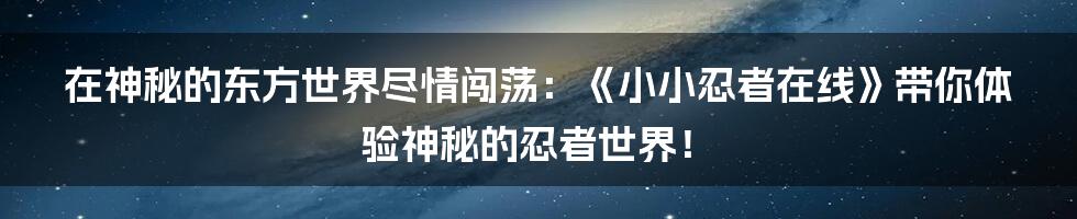 在神秘的东方世界尽情闯荡：《小小忍者在线》带你体验神秘的忍者世界！