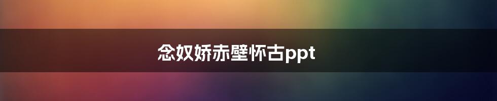 念奴娇赤壁怀古ppt