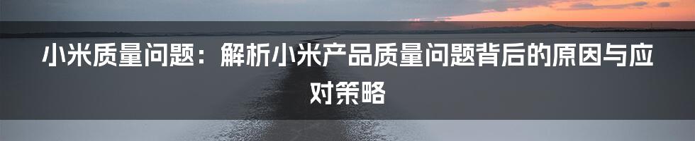 小米质量问题：解析小米产品质量问题背后的原因与应对策略