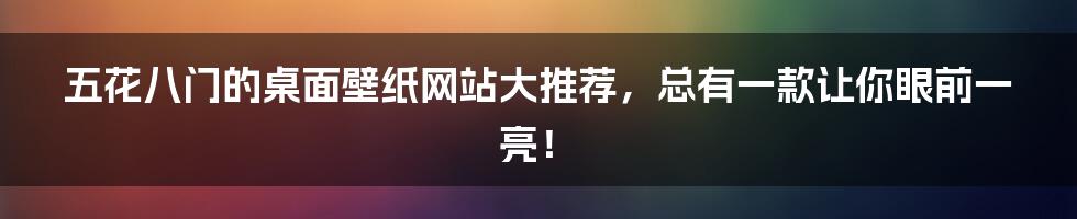 五花八门的桌面壁纸网站大推荐，总有一款让你眼前一亮！