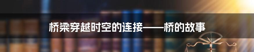 桥梁穿越时空的连接——桥的故事