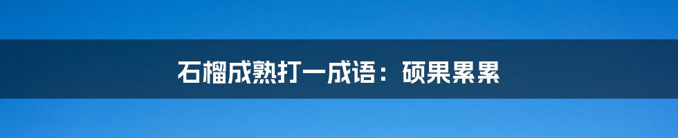 石榴成熟打一成语：硕果累累