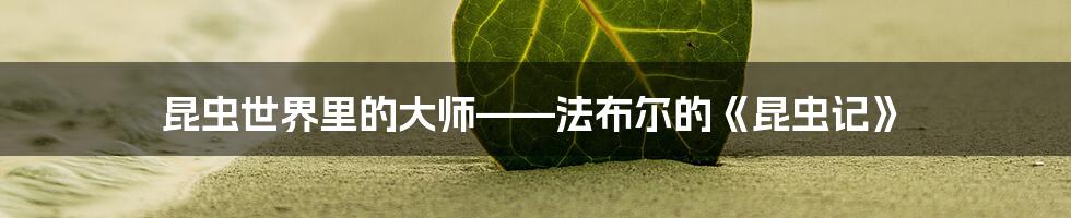 昆虫世界里的大师——法布尔的《昆虫记》