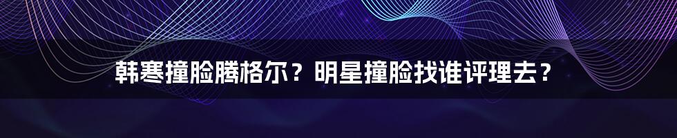 韩寒撞脸腾格尔？明星撞脸找谁评理去？