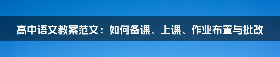 高中语文教案范文：如何备课、上课、作业布置与批改