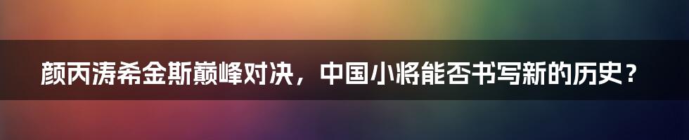 颜丙涛希金斯巅峰对决，中国小将能否书写新的历史？