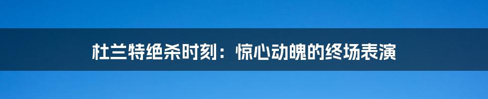 杜兰特绝杀时刻：惊心动魄的终场表演