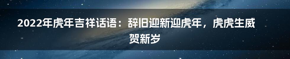 2022年虎年吉祥话语：辞旧迎新迎虎年，虎虎生威贺新岁