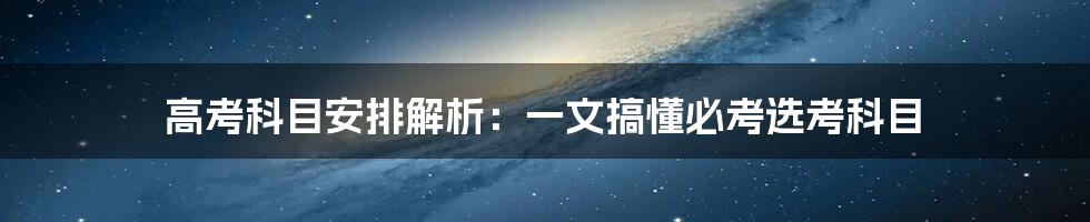 高考科目安排解析：一文搞懂必考选考科目