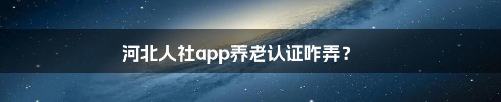 河北人社app养老认证咋弄？