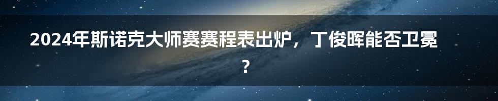 2024年斯诺克大师赛赛程表出炉，丁俊晖能否卫冕？