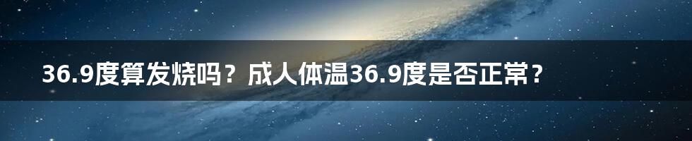 36.9度算发烧吗？成人体温36.9度是否正常？