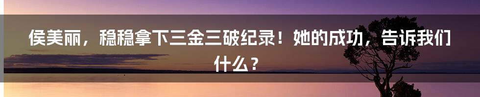 侯美丽，稳稳拿下三金三破纪录！她的成功，告诉我们什么？