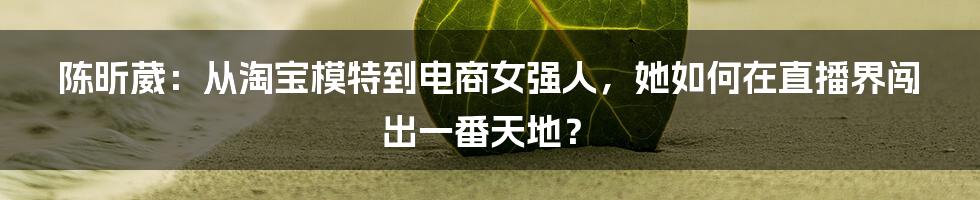 陈昕葳：从淘宝模特到电商女强人，她如何在直播界闯出一番天地？