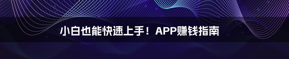 小白也能快速上手！APP赚钱指南