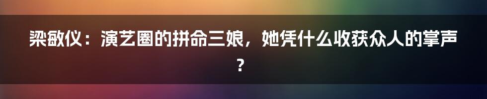 梁敏仪：演艺圈的拼命三娘，她凭什么收获众人的掌声？