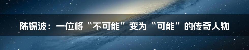 陈锡波：一位将“不可能”变为“可能”的传奇人物