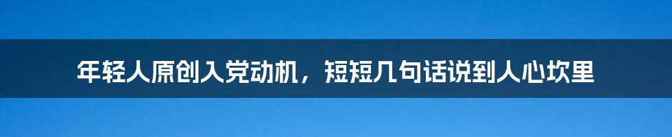 年轻人原创入党动机，短短几句话说到人心坎里