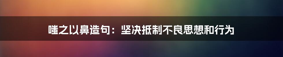 嗤之以鼻造句：坚决抵制不良思想和行为