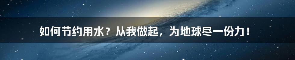 如何节约用水？从我做起，为地球尽一份力！