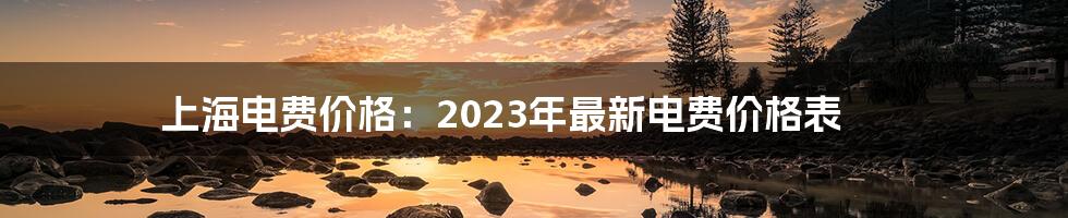 上海电费价格：2023年最新电费价格表