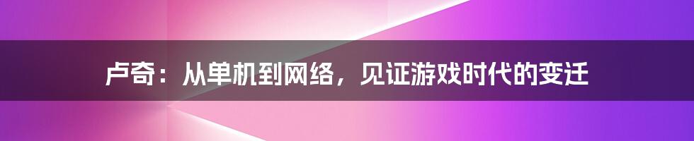 卢奇：从单机到网络，见证游戏时代的变迁