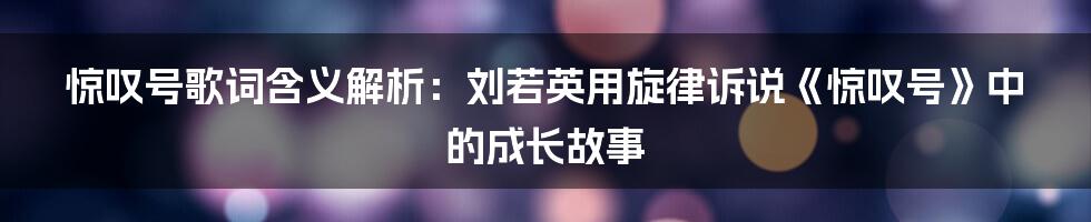 惊叹号歌词含义解析：刘若英用旋律诉说《惊叹号》中的成长故事