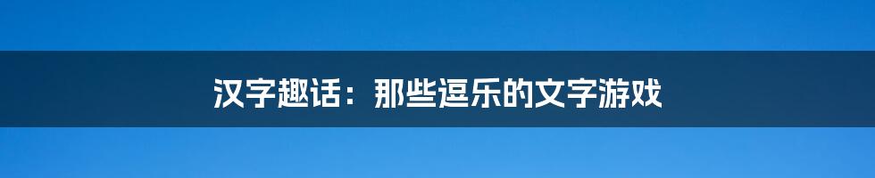 汉字趣话：那些逗乐的文字游戏