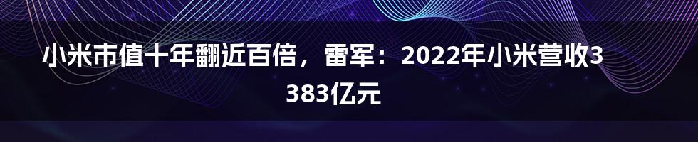 小米市值十年翻近百倍，雷军：2022年小米营收3383亿元