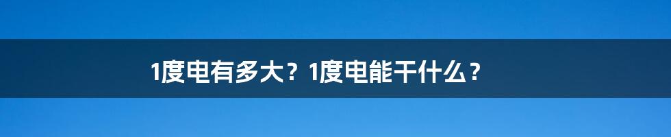 1度电有多大？1度电能干什么？