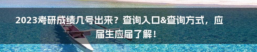 2023考研成绩几号出来？查询入口&查询方式，应届生应届了解！