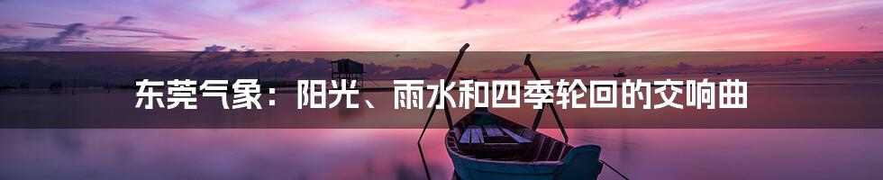 东莞气象：阳光、雨水和四季轮回的交响曲