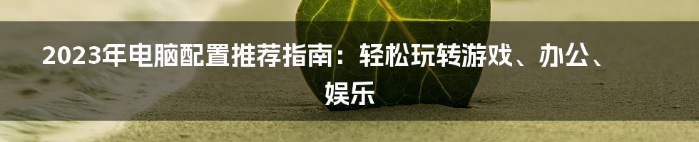 2023年电脑配置推荐指南：轻松玩转游戏、办公、娱乐