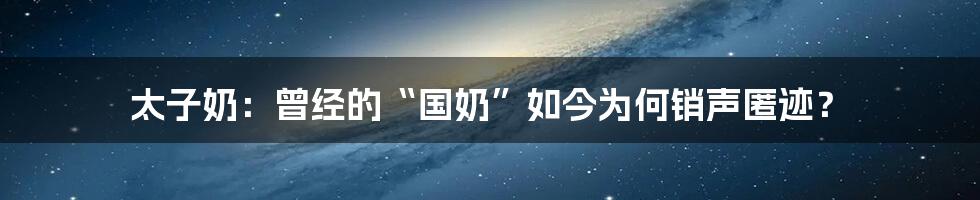 太子奶：曾经的“国奶”如今为何销声匿迹？