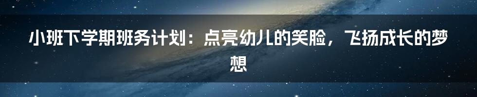 小班下学期班务计划：点亮幼儿的笑脸，飞扬成长的梦想