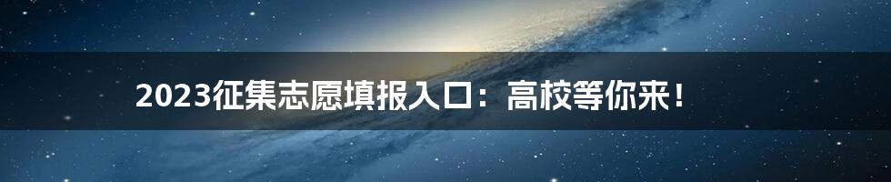 2023征集志愿填报入口：高校等你来！