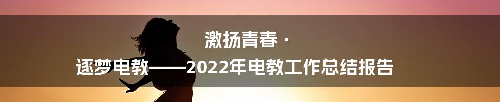 激扬青春· 逐梦电教——2022年电教工作总结报告