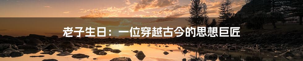 老子生日：一位穿越古今的思想巨匠