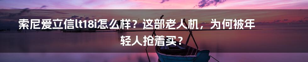 索尼爱立信lt18i怎么样？这部老人机，为何被年轻人抢着买？