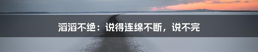 滔滔不绝：说得连绵不断，说不完