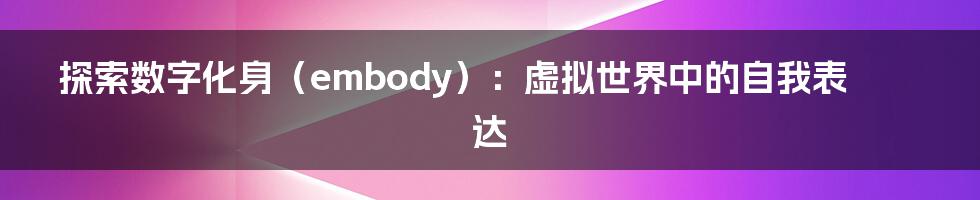 探索数字化身（embody）：虚拟世界中的自我表达