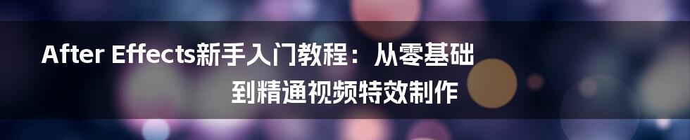 After Effects新手入门教程：从零基础到精通视频特效制作