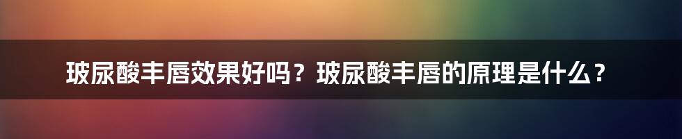 玻尿酸丰唇效果好吗？玻尿酸丰唇的原理是什么？